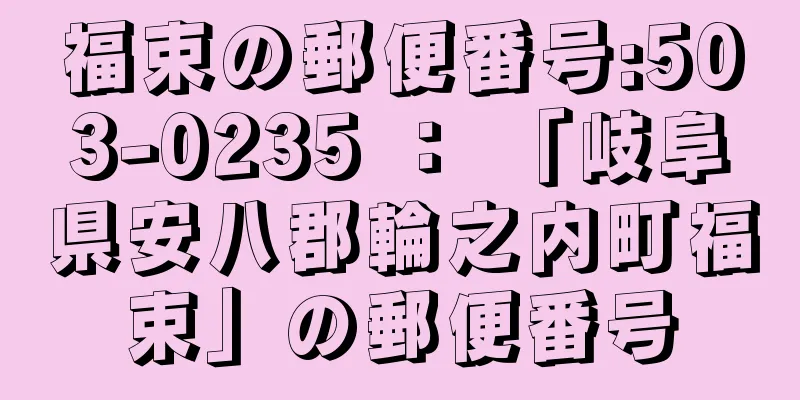 福束の郵便番号:503-0235 ： 「岐阜県安八郡輪之内町福束」の郵便番号