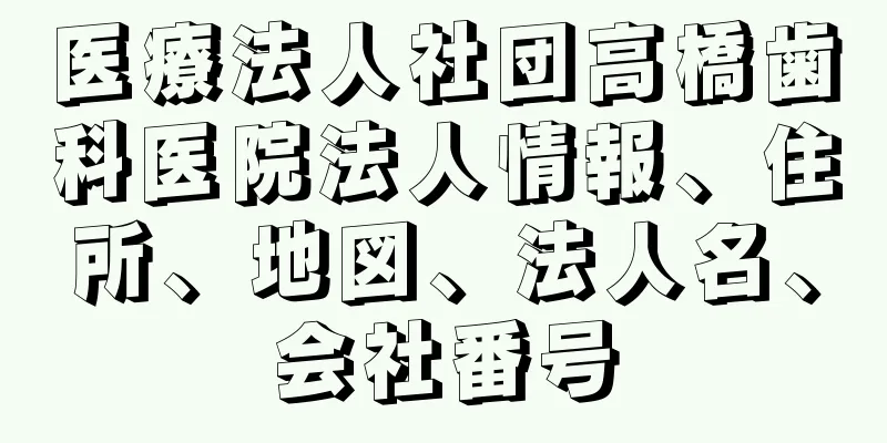 医療法人社団高橋歯科医院法人情報、住所、地図、法人名、会社番号