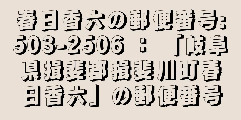 春日香六の郵便番号:503-2506 ： 「岐阜県揖斐郡揖斐川町春日香六」の郵便番号