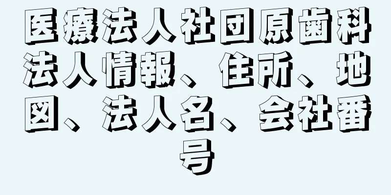 医療法人社団原歯科法人情報、住所、地図、法人名、会社番号