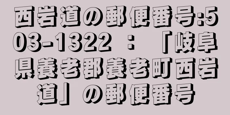 西岩道の郵便番号:503-1322 ： 「岐阜県養老郡養老町西岩道」の郵便番号