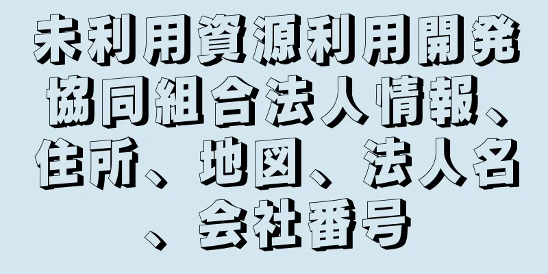 未利用資源利用開発協同組合法人情報、住所、地図、法人名、会社番号