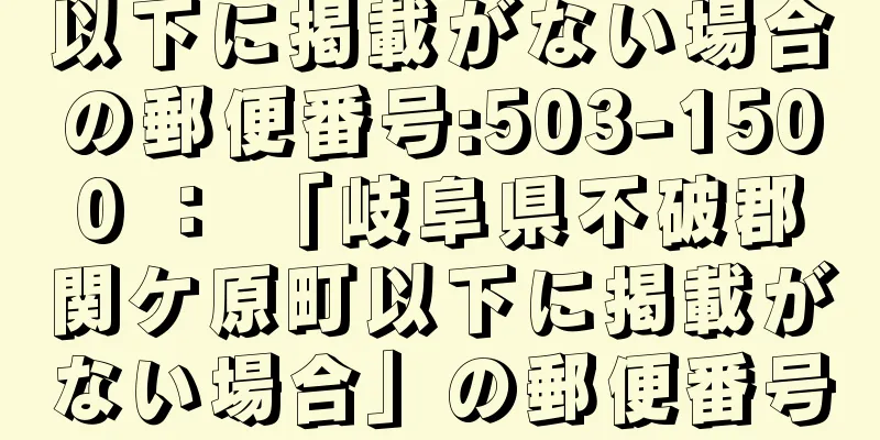 以下に掲載がない場合の郵便番号:503-1500 ： 「岐阜県不破郡関ケ原町以下に掲載がない場合」の郵便番号