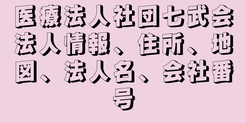 医療法人社団七武会法人情報、住所、地図、法人名、会社番号