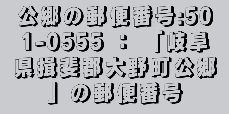 公郷の郵便番号:501-0555 ： 「岐阜県揖斐郡大野町公郷」の郵便番号