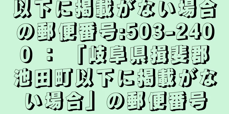 以下に掲載がない場合の郵便番号:503-2400 ： 「岐阜県揖斐郡池田町以下に掲載がない場合」の郵便番号