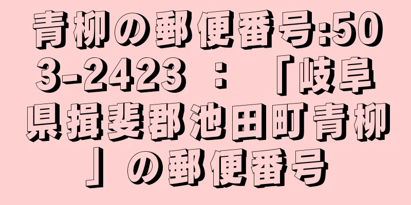 青柳の郵便番号:503-2423 ： 「岐阜県揖斐郡池田町青柳」の郵便番号