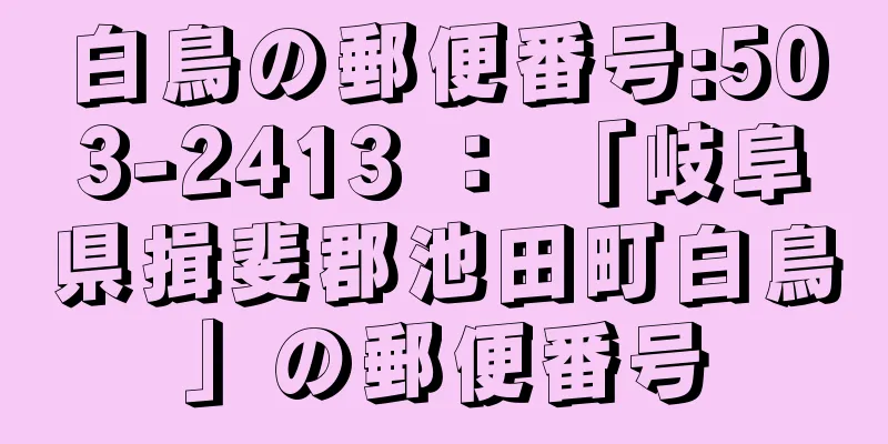 白鳥の郵便番号:503-2413 ： 「岐阜県揖斐郡池田町白鳥」の郵便番号