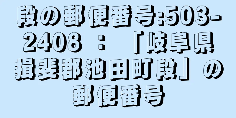 段の郵便番号:503-2408 ： 「岐阜県揖斐郡池田町段」の郵便番号