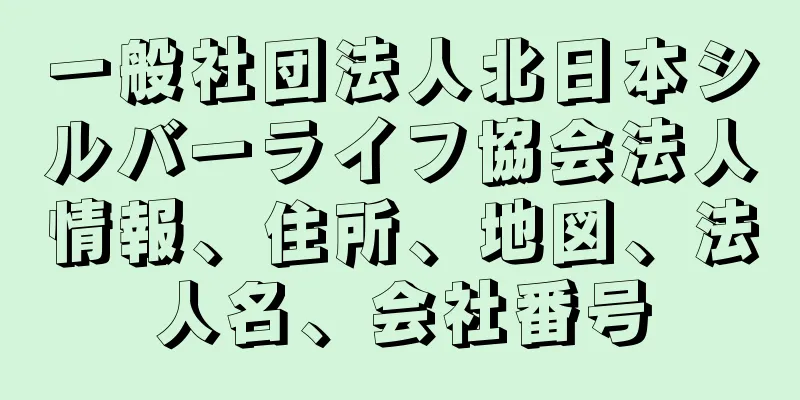 一般社団法人北日本シルバーライフ協会法人情報、住所、地図、法人名、会社番号