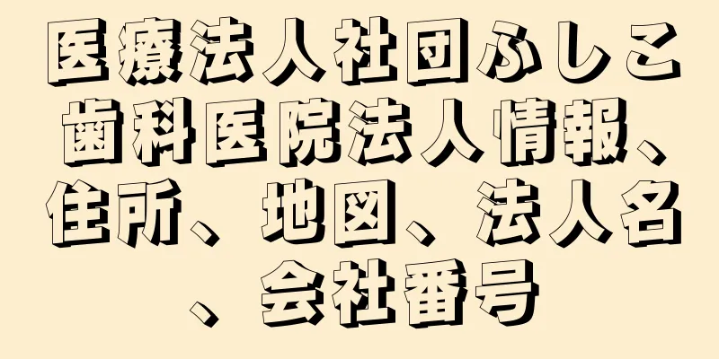 医療法人社団ふしこ歯科医院法人情報、住所、地図、法人名、会社番号