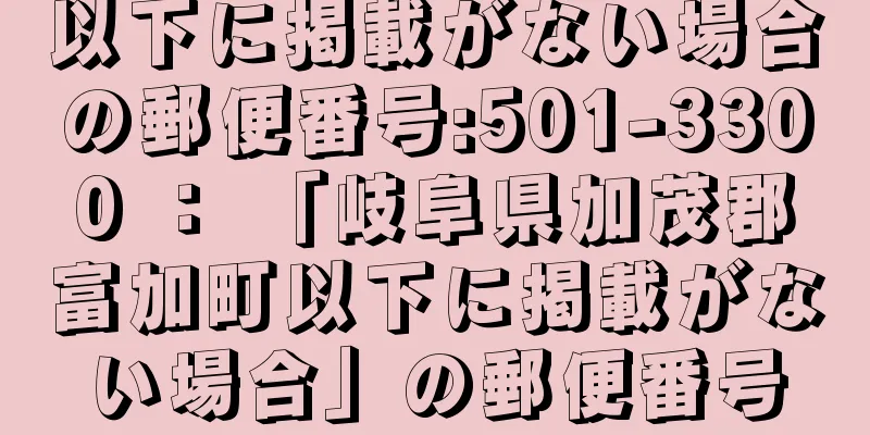 以下に掲載がない場合の郵便番号:501-3300 ： 「岐阜県加茂郡富加町以下に掲載がない場合」の郵便番号