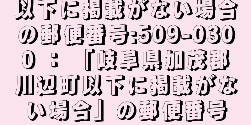 以下に掲載がない場合の郵便番号:509-0300 ： 「岐阜県加茂郡川辺町以下に掲載がない場合」の郵便番号