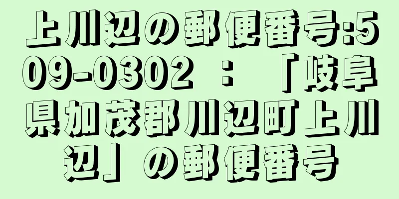 上川辺の郵便番号:509-0302 ： 「岐阜県加茂郡川辺町上川辺」の郵便番号