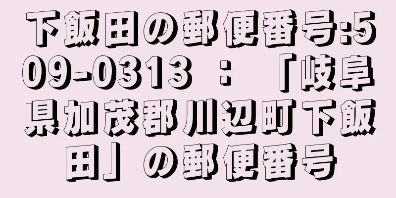 下飯田の郵便番号:509-0313 ： 「岐阜県加茂郡川辺町下飯田」の郵便番号