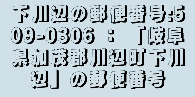 下川辺の郵便番号:509-0306 ： 「岐阜県加茂郡川辺町下川辺」の郵便番号