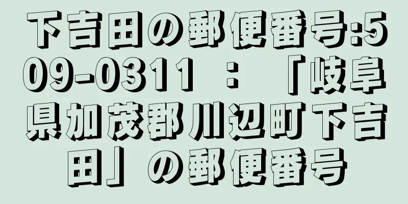 下吉田の郵便番号:509-0311 ： 「岐阜県加茂郡川辺町下吉田」の郵便番号