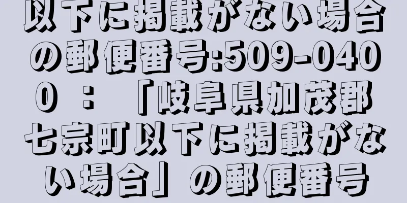 以下に掲載がない場合の郵便番号:509-0400 ： 「岐阜県加茂郡七宗町以下に掲載がない場合」の郵便番号