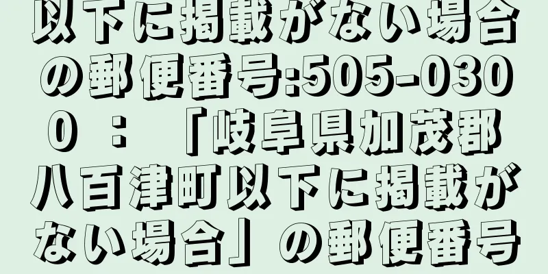 以下に掲載がない場合の郵便番号:505-0300 ： 「岐阜県加茂郡八百津町以下に掲載がない場合」の郵便番号