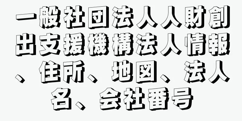 一般社団法人人財創出支援機構法人情報、住所、地図、法人名、会社番号