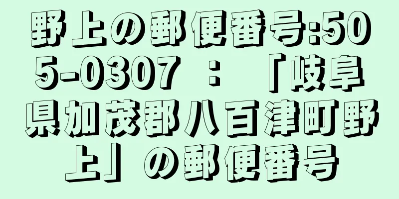 野上の郵便番号:505-0307 ： 「岐阜県加茂郡八百津町野上」の郵便番号