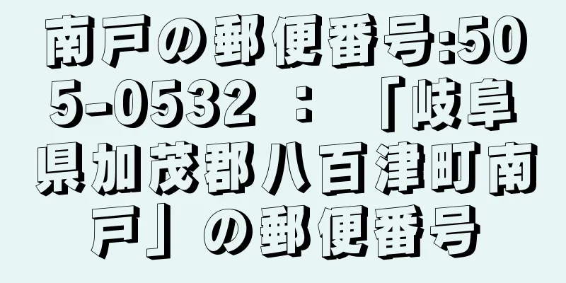 南戸の郵便番号:505-0532 ： 「岐阜県加茂郡八百津町南戸」の郵便番号