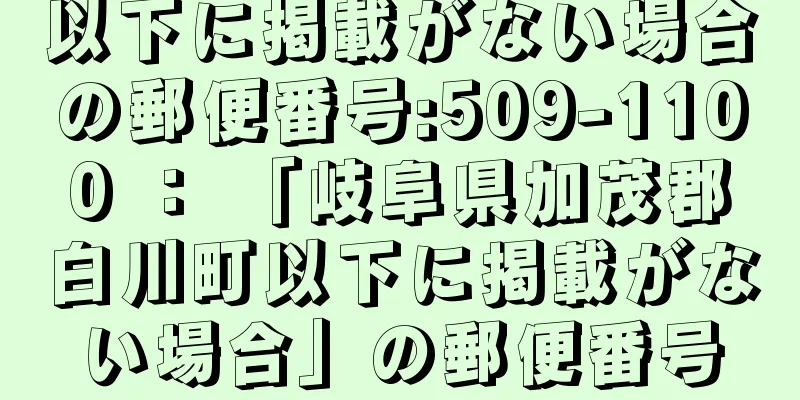 以下に掲載がない場合の郵便番号:509-1100 ： 「岐阜県加茂郡白川町以下に掲載がない場合」の郵便番号