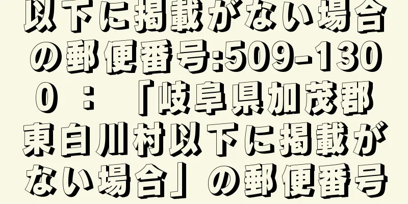 以下に掲載がない場合の郵便番号:509-1300 ： 「岐阜県加茂郡東白川村以下に掲載がない場合」の郵便番号