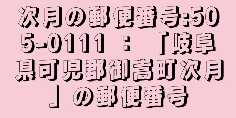 次月の郵便番号:505-0111 ： 「岐阜県可児郡御嵩町次月」の郵便番号