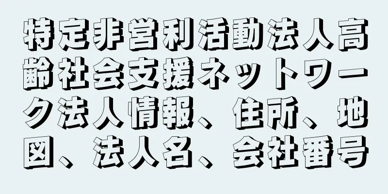 特定非営利活動法人高齢社会支援ネットワーク法人情報、住所、地図、法人名、会社番号