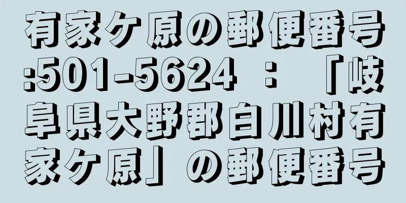 有家ケ原の郵便番号:501-5624 ： 「岐阜県大野郡白川村有家ケ原」の郵便番号