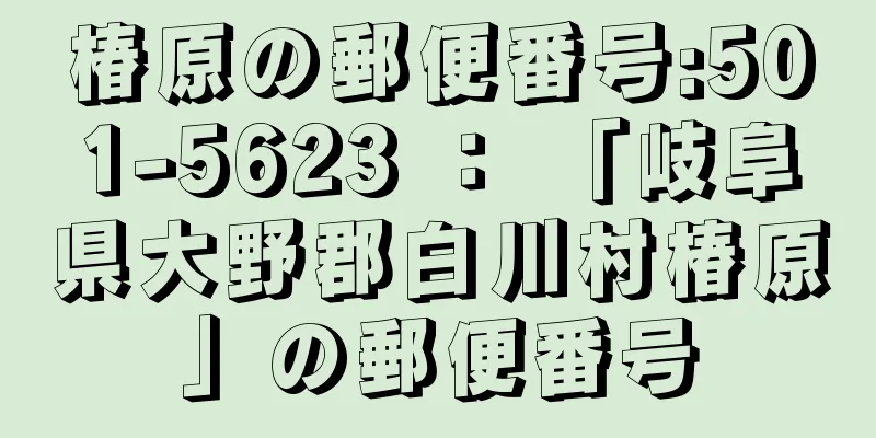 椿原の郵便番号:501-5623 ： 「岐阜県大野郡白川村椿原」の郵便番号