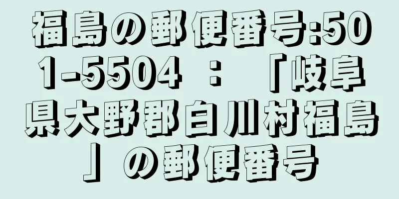 福島の郵便番号:501-5504 ： 「岐阜県大野郡白川村福島」の郵便番号