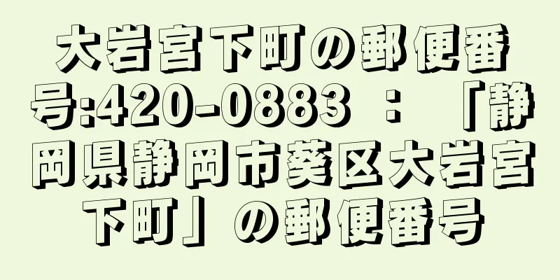 大岩宮下町の郵便番号:420-0883 ： 「静岡県静岡市葵区大岩宮下町」の郵便番号