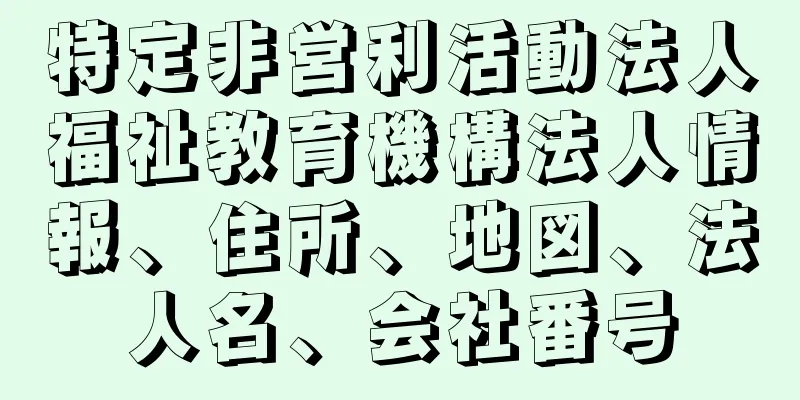 特定非営利活動法人福祉教育機構法人情報、住所、地図、法人名、会社番号