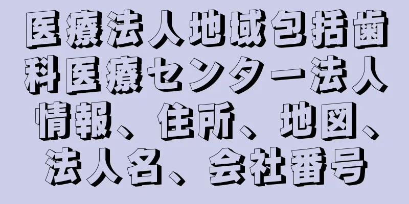 医療法人地域包括歯科医療センター法人情報、住所、地図、法人名、会社番号