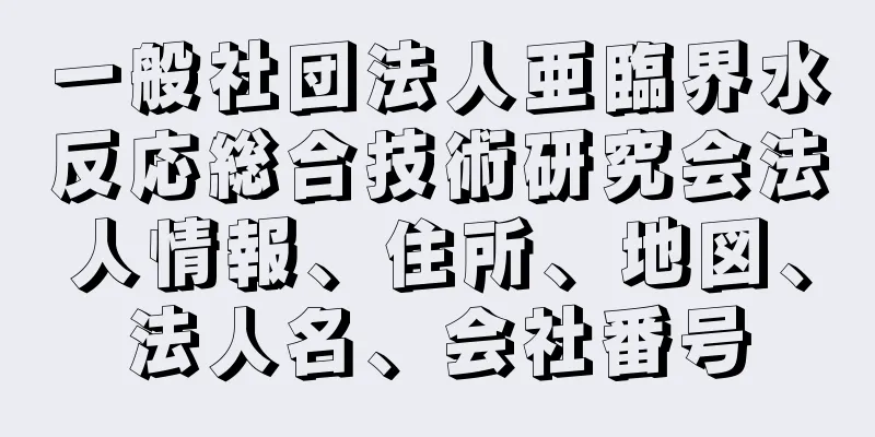 一般社団法人亜臨界水反応総合技術研究会法人情報、住所、地図、法人名、会社番号