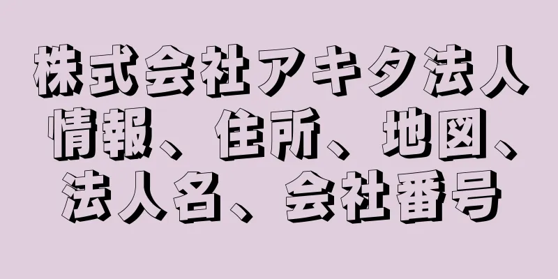 株式会社アキタ法人情報、住所、地図、法人名、会社番号