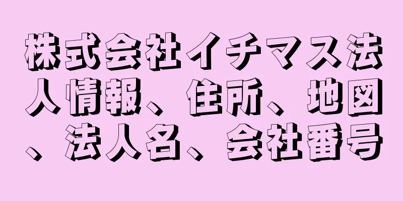 株式会社イチマス法人情報、住所、地図、法人名、会社番号