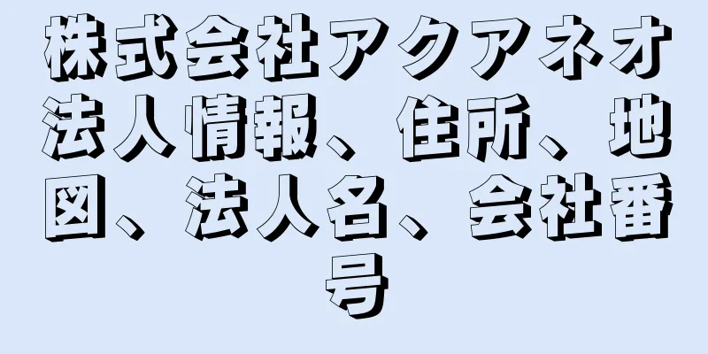 株式会社アクアネオ法人情報、住所、地図、法人名、会社番号