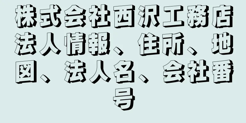 株式会社西沢工務店法人情報、住所、地図、法人名、会社番号