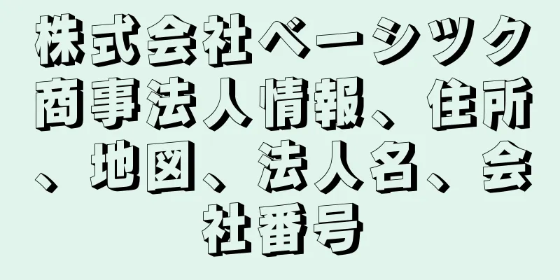 株式会社ベーシツク商事法人情報、住所、地図、法人名、会社番号