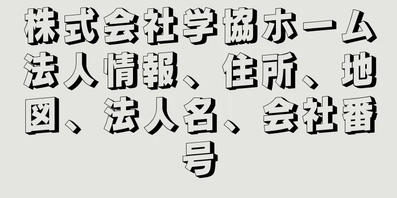 株式会社学協ホーム法人情報、住所、地図、法人名、会社番号