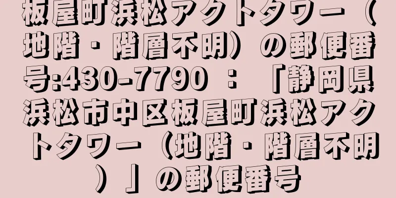 板屋町浜松アクトタワー（地階・階層不明）の郵便番号:430-7790 ： 「静岡県浜松市中区板屋町浜松アクトタワー（地階・階層不明）」の郵便番号