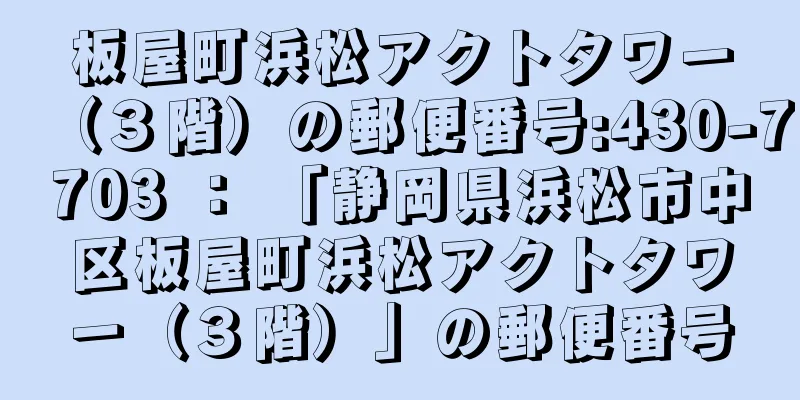 板屋町浜松アクトタワー（３階）の郵便番号:430-7703 ： 「静岡県浜松市中区板屋町浜松アクトタワー（３階）」の郵便番号