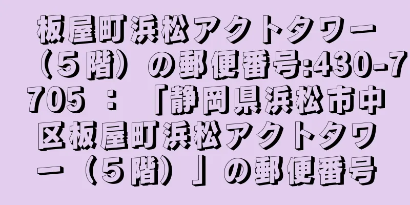 板屋町浜松アクトタワー（５階）の郵便番号:430-7705 ： 「静岡県浜松市中区板屋町浜松アクトタワー（５階）」の郵便番号