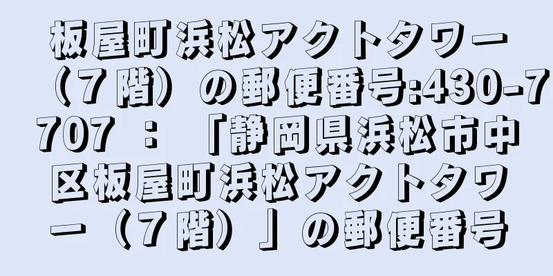 板屋町浜松アクトタワー（７階）の郵便番号:430-7707 ： 「静岡県浜松市中区板屋町浜松アクトタワー（７階）」の郵便番号