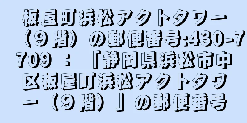 板屋町浜松アクトタワー（９階）の郵便番号:430-7709 ： 「静岡県浜松市中区板屋町浜松アクトタワー（９階）」の郵便番号