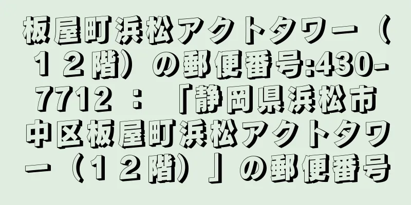 板屋町浜松アクトタワー（１２階）の郵便番号:430-7712 ： 「静岡県浜松市中区板屋町浜松アクトタワー（１２階）」の郵便番号