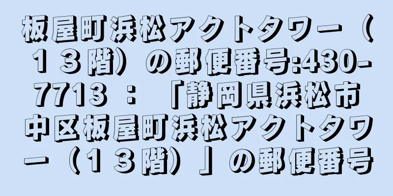 板屋町浜松アクトタワー（１３階）の郵便番号:430-7713 ： 「静岡県浜松市中区板屋町浜松アクトタワー（１３階）」の郵便番号